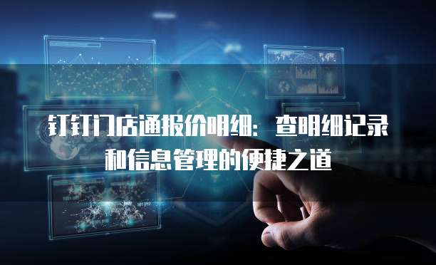 钉钉门店通报价明细:查明细记录和信息管理的便捷之道