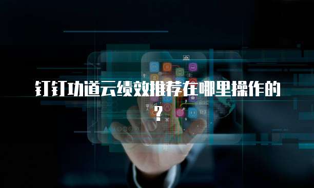 钉钉功道云绩效推荐在哪里操作的?