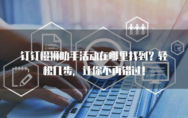 钉钉橙狮助手活动在哪里找到？轻松几步，让你不再错过！