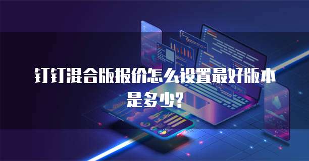 钉钉混合版报价怎么设置最好版本是多少?