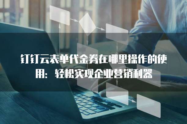 钉钉云表单代金券在哪里操作的使用:轻松实现企业营销利器
