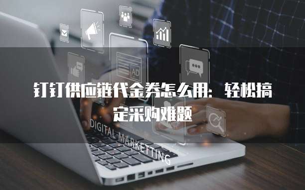 钉钉供应链代金券怎么用:轻松搞定采购难题
