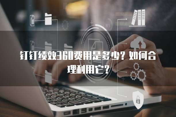 钉钉绩效360费用是多少?如何合理利用它?