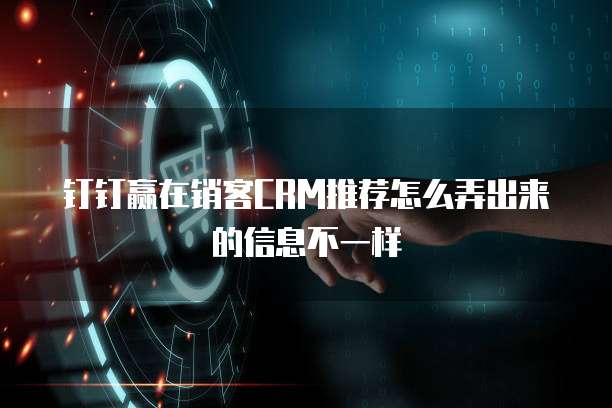 钉钉赢在销客CRM推荐怎么弄出来的信息不一样