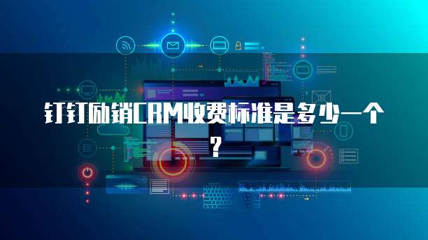 钉钉励销CRM收费标准是多少一个?