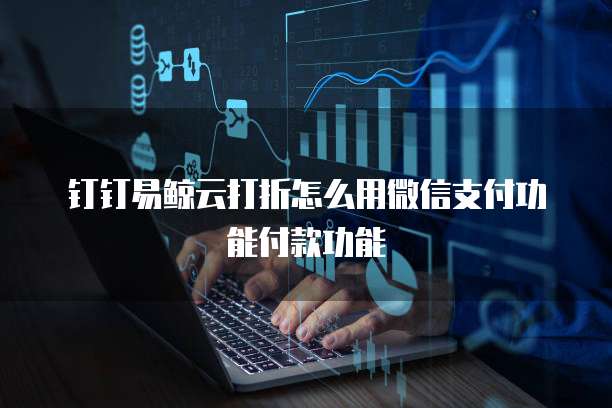 钉钉易鲸云打折怎么用微信支付功能付款功能