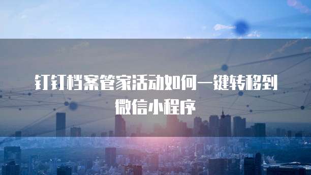 钉钉档案管家活动如何一键转移到微信小程序