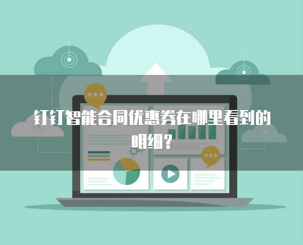 钉钉智能合同优惠券在哪里看到的明细?