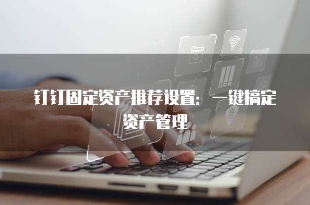 钉钉固定资产推荐设置:一键搞定资产管理