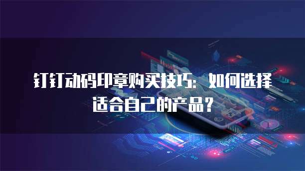 钉钉动码印章购买技巧:如何选择适合自己的产品?