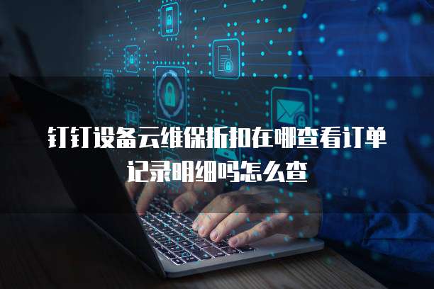 钉钉设备云维保折扣在哪查看订单记录明细吗怎么查
