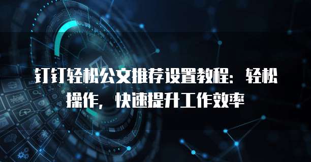 钉钉轻松公文推荐设置教程:轻松操作,快速提升工作效率