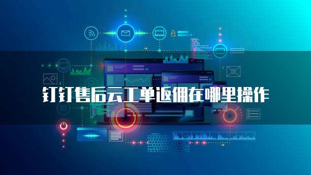 钉钉售后云工单返佣在哪里操作