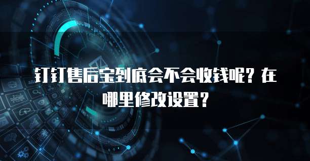 钉钉售后宝到底会不会收钱呢?在哪里修改设置?