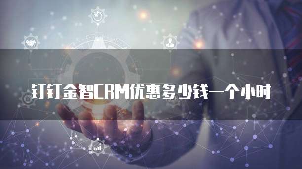 钉钉金智CRM优惠多少钱一个小时