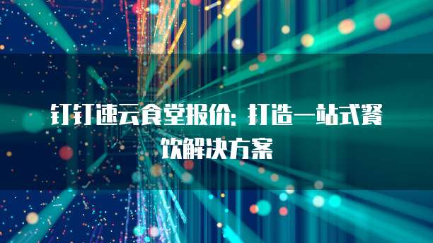 钉钉速云食堂报价: 打造一站式餐饮解决方案