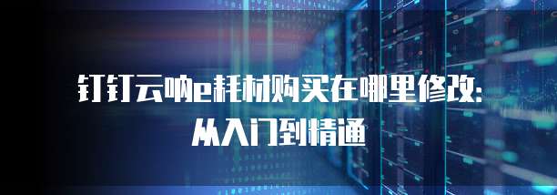 钉钉云呐e耗材购买在哪里修改:从入门到精通