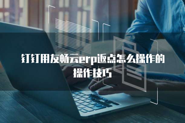 钉钉用友畅云erp返点怎么操作的操作技巧