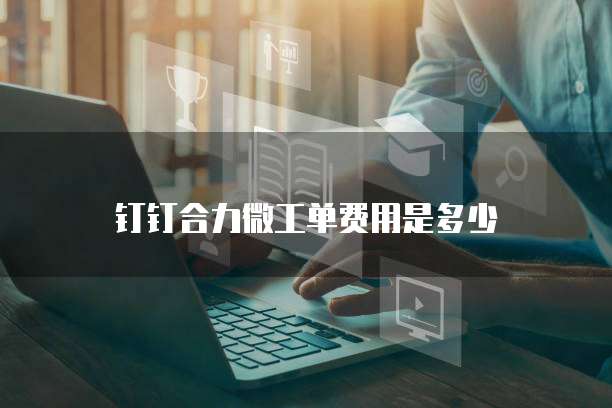 钉钉合力微工单费用是多少