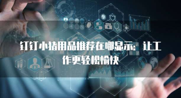 钉钉小猪用品推荐在哪显示:让工作更轻松愉快