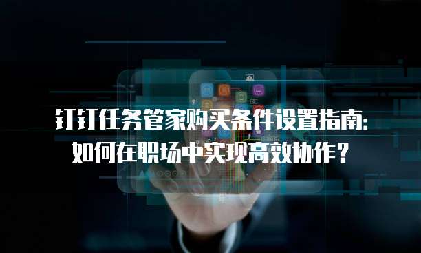 钉钉任务管家购买条件设置指南:如何在职场中实现高效协作?