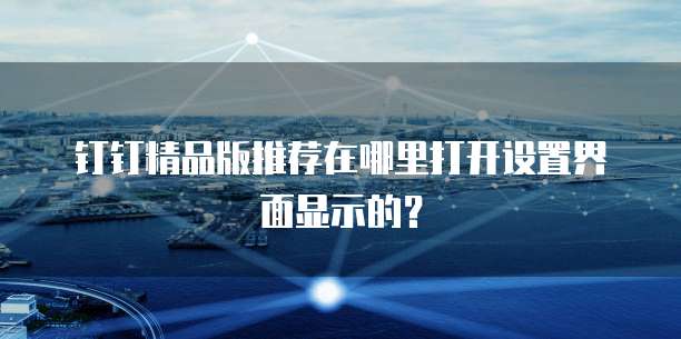 钉钉精品版推荐在哪里打开设置界面显示的?