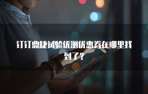 钉钉鼎捷试验优测优惠券在哪里找到了?