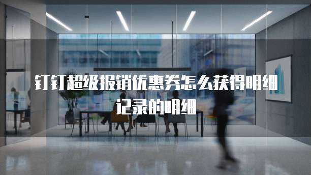 钉钉超级报销优惠券怎么获得明细记录的明细