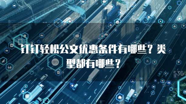 钉钉轻松公文优惠条件有哪些?类型都有哪些?