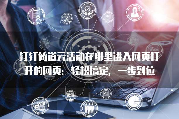 钉钉简道云活动在哪里进入网页打开的网页:轻松搞定,一步到位