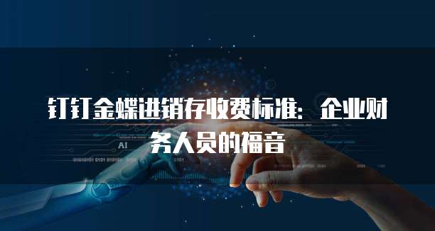 钉钉金蝶进销存收费标准:企业财务人员的福音