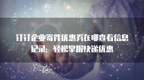 钉钉企业寄件优惠券在哪查看信息记录:轻松掌握快递优惠