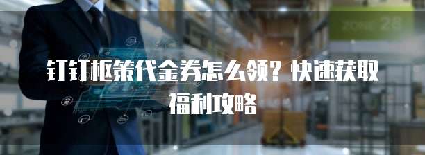 钉钉枢策代金券怎么领？快速获取福利攻略