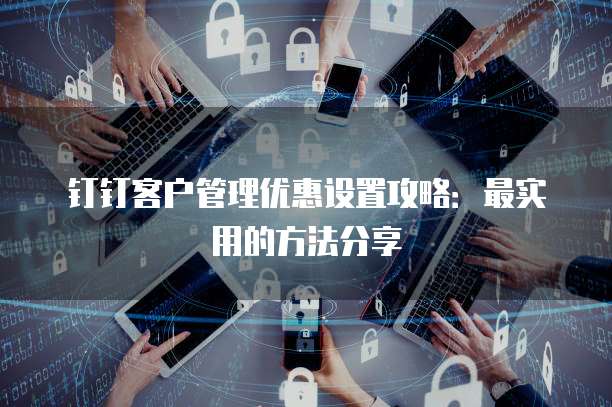 钉钉客户管理优惠设置攻略:最实用的方法分享