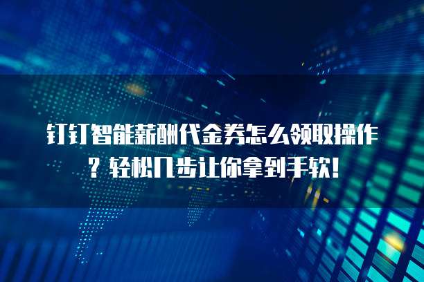 钉钉智能薪酬代金券怎么领取操作?轻松几步让你拿到手软!