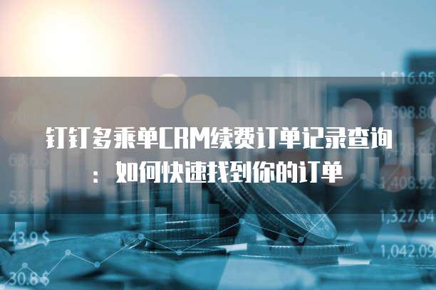 钉钉多乘单CRM续费订单记录查询:如何快速找到你的订单