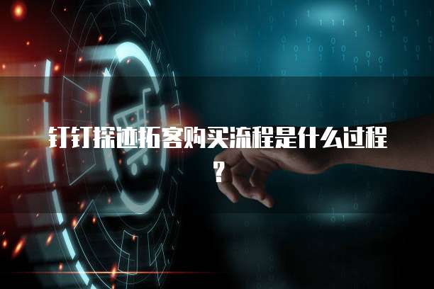 钉钉探迹拓客购买流程是什么过程?