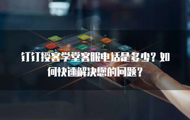 钉钉授客学堂客服电话是多少?如何快速解决您的问题?