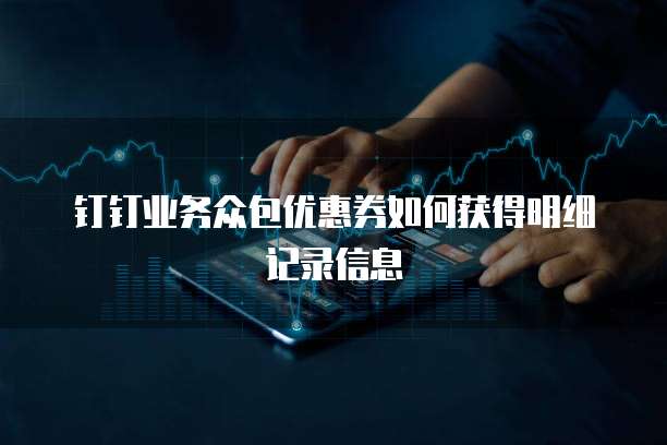 钉钉业务众包优惠券如何获得明细记录信息