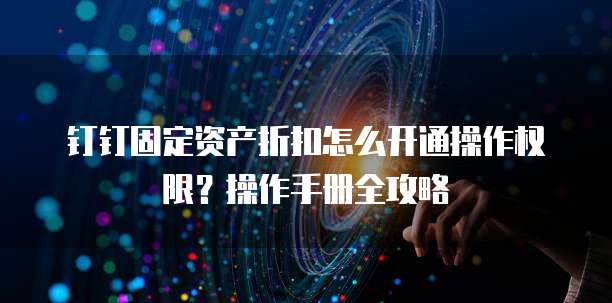 钉钉固定资产折扣怎么开通操作权限?操作手册全攻略