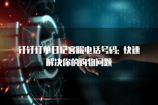 钉钉订单日记客服电话号码: 快速解决你的购物问题