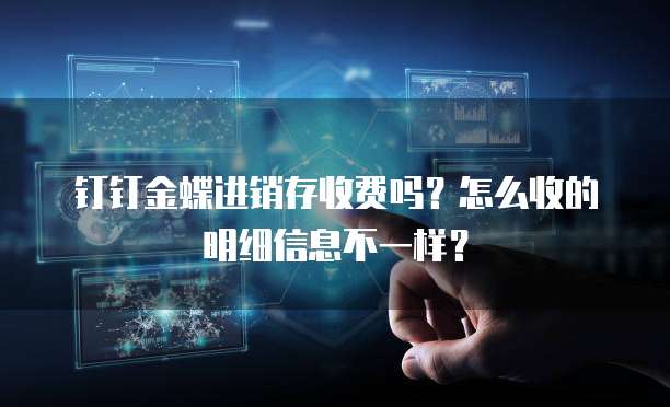 钉钉金蝶进销存收费吗?怎么收的明细信息不一样?