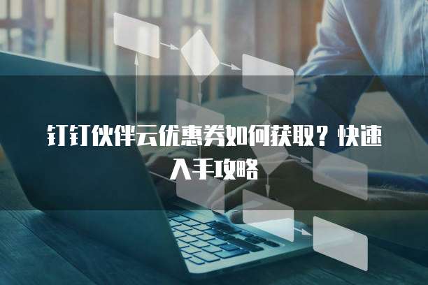 钉钉伙伴云优惠券如何获取？快速入手攻略