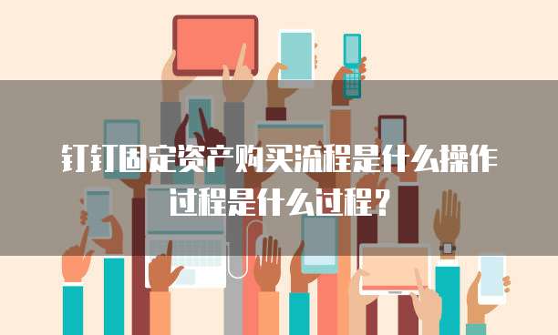 钉钉固定资产购买流程是什么操作过程是什么过程？