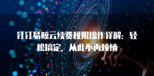 钉钉易鲸云续费权限操作详解:轻松搞定,从此不再烦恼