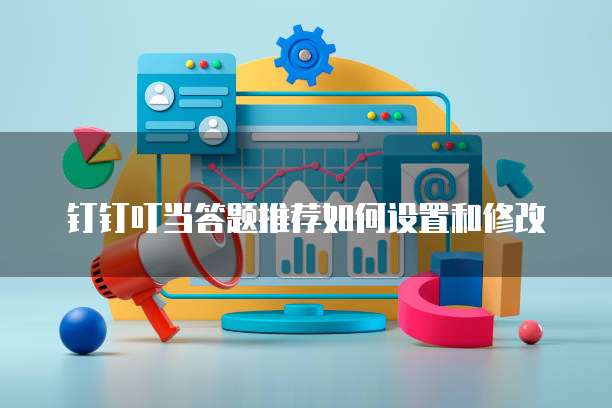 钉钉叮当答题推荐如何设置和修改