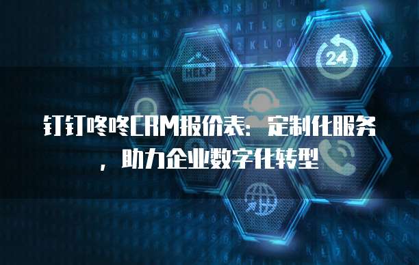 钉钉咚咚CRM报价表:定制化服务,助力企业数字化转型