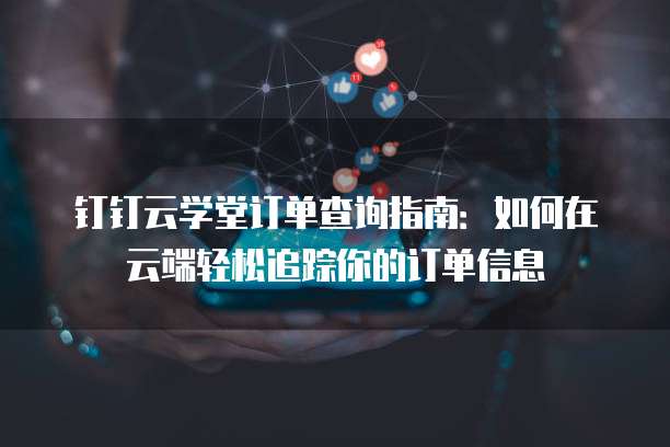 钉钉云学堂订单查询指南:如何在云端轻松追踪你的订单信息