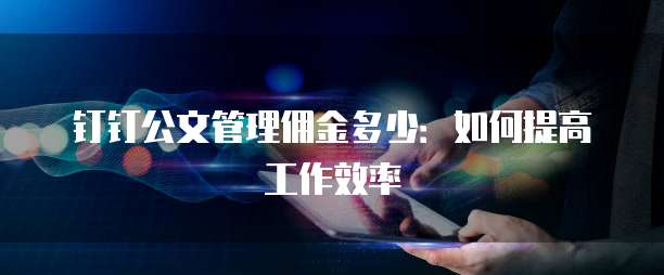 钉钉公文管理佣金多少:如何提高工作效率