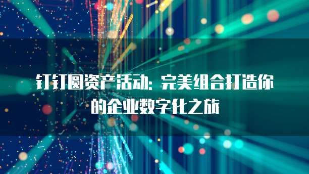 钉钉圆资产活动: 完美组合打造你的企业数字化之旅